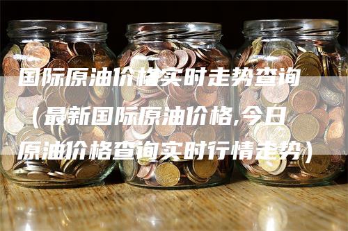 国际原油价格实时走势查询（最新国际原油价格,今日原油价格查询实时行情走势）