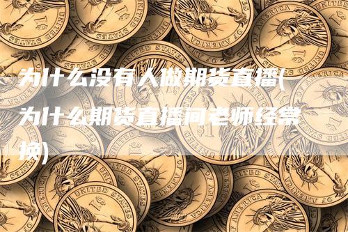 为什么没有人做期货直播(为什么期货直播间老师经常换)