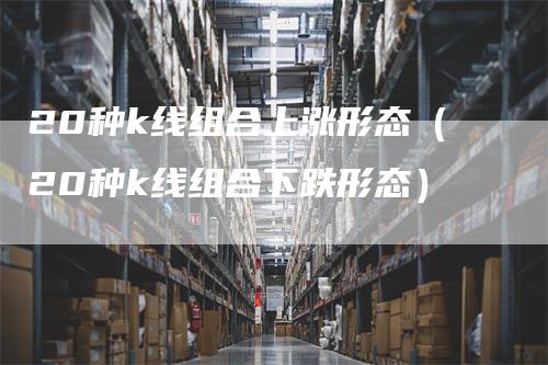 20种k线组合上涨形态（20种k线组合下跌形态）