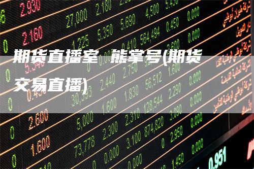 期货直播室 熊掌号(期货交易直播)