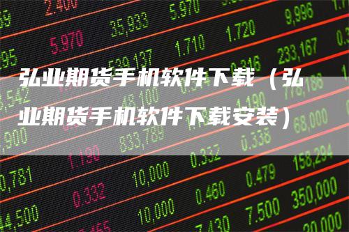 弘业期货手机软件下载（弘业期货手机软件下载安装）