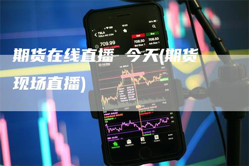 期货在线直播 今天(期货现场直播)