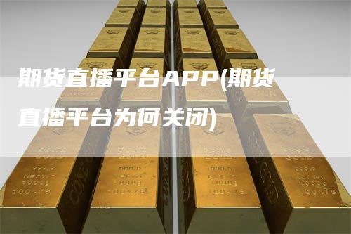 期货直播平台APP(期货直播平台为何关闭)