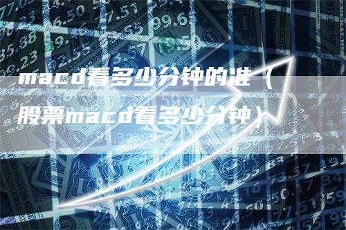 macd看多少分钟的准（股票macd看多少分钟）