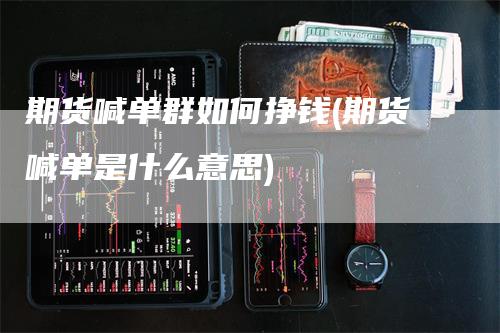 期货喊单群如何挣钱(期货喊单是什么意思)