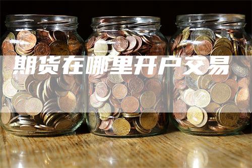 期货在哪里开户交易
