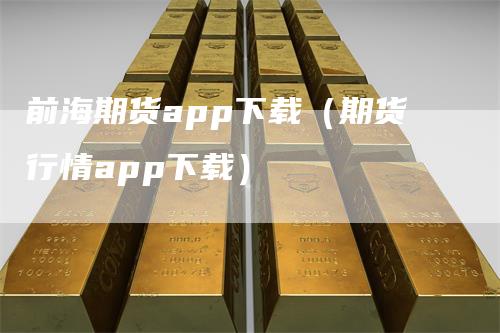 前海期货app下载（期货行情app下载）
