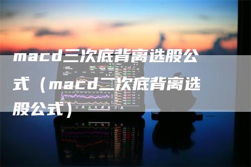 macd三次底背离选股公式（macd二次底背离选股公式）