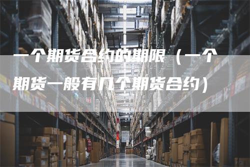 一个期货合约的期限（一个期货一般有几个期货合约）