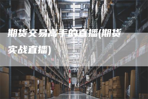 期货交易高手的直播(期货实战直播)
