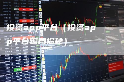 投资app平台（投资app平台骗局揭秘）