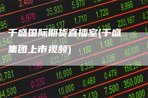 千盛国际期货直播室(千盛集团上市视频)