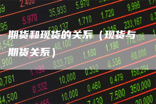 期货和现货的关系（现货与期货关系）