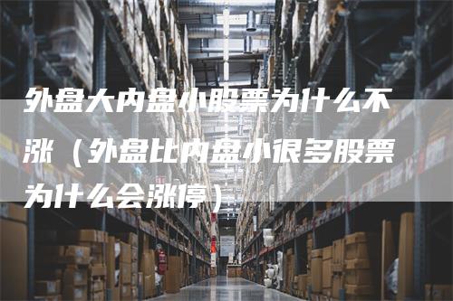 外盘大内盘小股票为什么不涨（外盘比内盘小很多股票为什么会涨停）