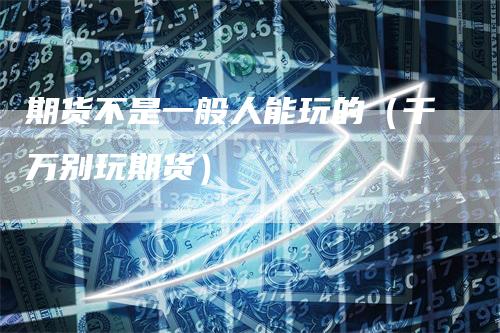 期货不是一般人能玩的（千万别玩期货）