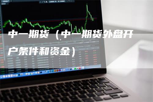 中一期货（中一期货外盘开户条件和资金）