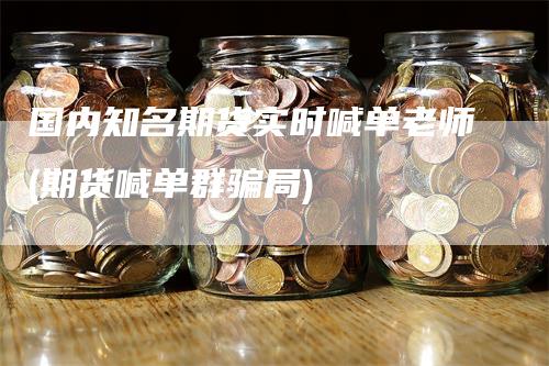 国内知名期货实时喊单老师(期货喊单群骗局)