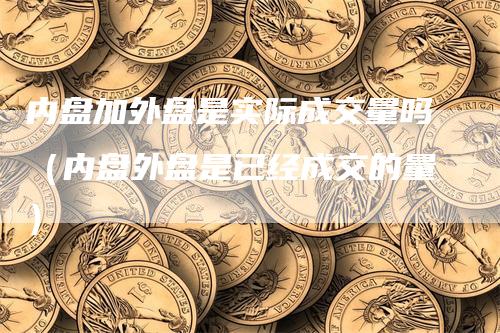 内盘加外盘是实际成交量吗（内盘外盘是已经成交的量）