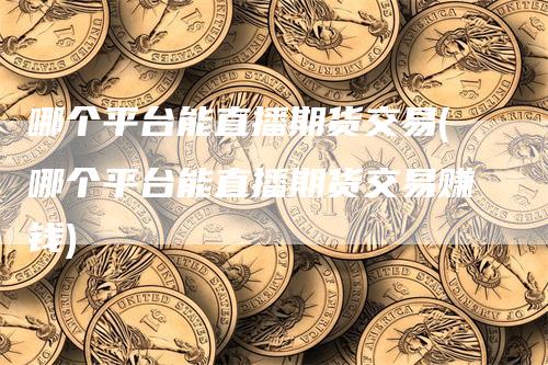 哪个平台能直播期货交易(哪个平台能直播期货交易赚钱)