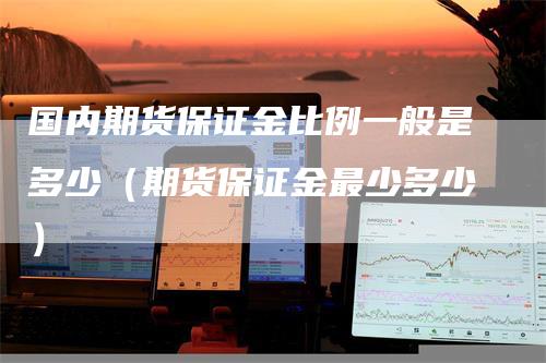国内期货保证金比例一般是多少(期货保证金最少多少)-新惠期货