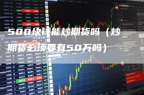 500块钱能炒期货吗（炒期货必须要有50万吗）