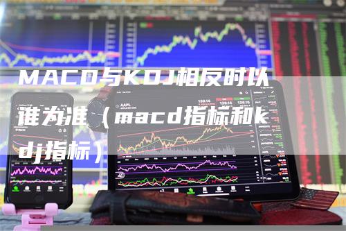 MACD与KDJ相反时以谁为准（macd指标和kdj指标）
