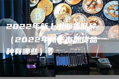 2022年新上市期货品种（2022年新上市期货品种有哪些）