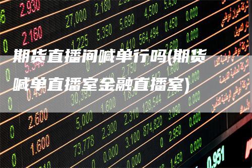 期货直播间喊单行吗(期货喊单直播室金融直播室)