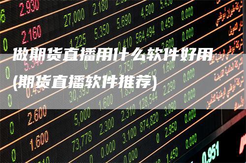 做期货直播用什么软件好用(期货直播软件推荐)