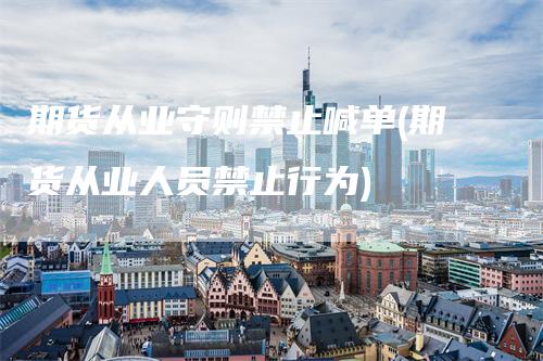 期货从业守则禁止喊单(期货从业人员禁止行为)