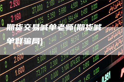 期货交易喊单老师(期货喊单群骗局)