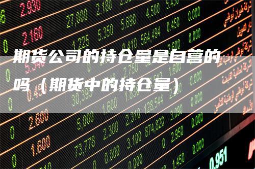 期货公司的持仓量是自营的吗（期货中的持仓量）
