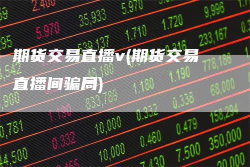 期货交易直播v(期货交易直播间骗局)