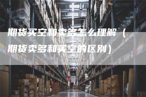 期货买空和卖多怎么理解（期货卖多和买空的区别）