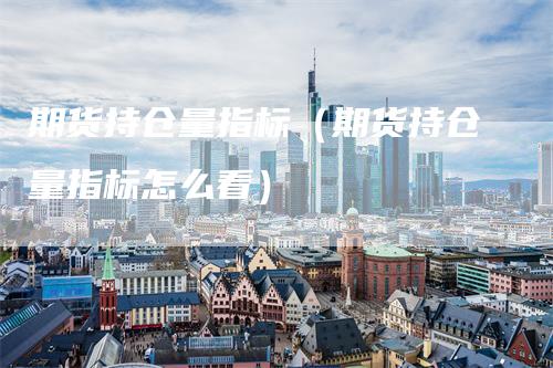 期货持仓量指标（期货持仓量指标怎么看）