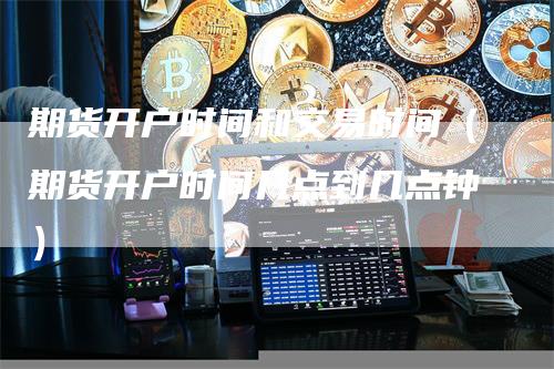 期货开户时间和交易时间（期货开户时间几点到几点钟）