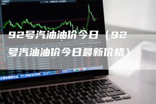 92号汽油油价今日（92号汽油油价今日最新价格）