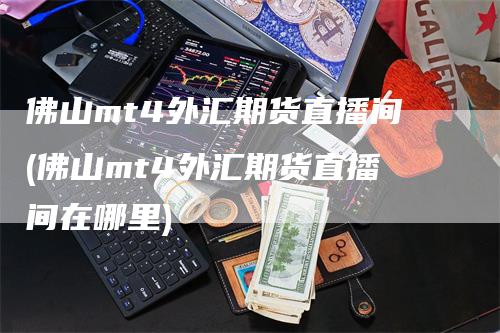 佛山mt4外汇期货直播间(佛山mt4外汇期货直播间在哪里)