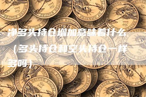 净多头持仓增加意味着什么（多头持仓和空头持仓一样多吗）