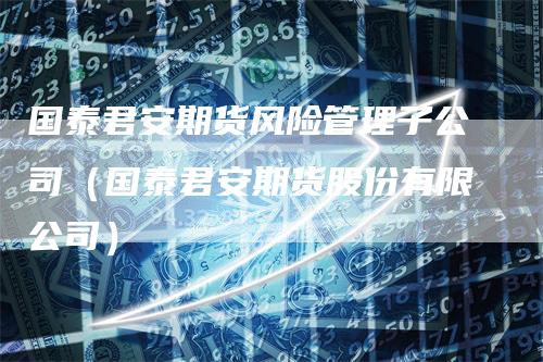 国泰君安期货风险管理子公司（国泰君安期货股份有限公司）