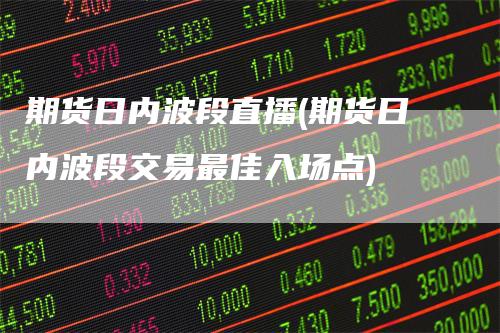 期货日内波段直播(期货日内波段交易最佳入场点)