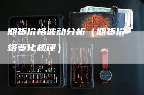 期货价格波动分析（期货价格变化规律）