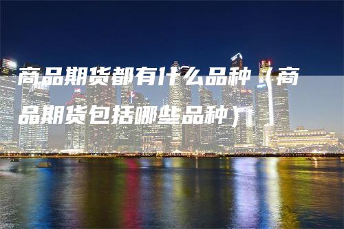 商品期货都有什么品种（商品期货包括哪些品种）