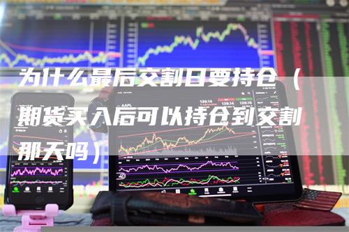 为什么最后交割日要持仓（期货买入后可以持仓到交割那天吗）