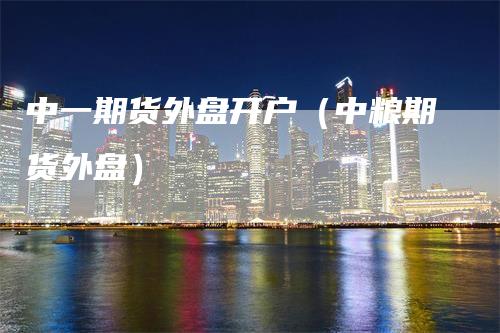 中一期货外盘开户（中粮期货外盘）