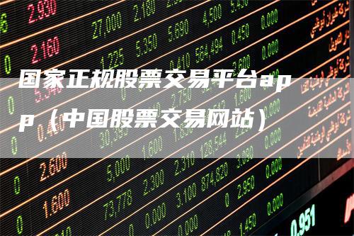 国家正规股票交易平台app（中国股票交易网站）