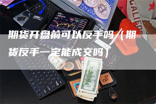 期货开盘前可以反手吗(期货反手一定能成交吗)-新惠期货