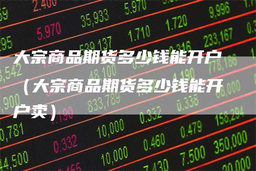 大宗商品期货多少钱能开户（大宗商品期货多少钱能开户卖）