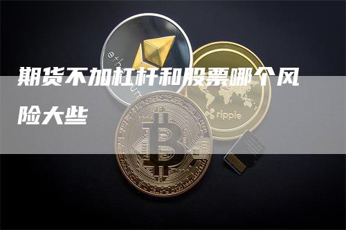 期货不加杠杆和股票哪个风险大些