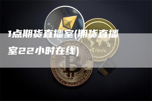 1点期货直播室(期货直播室22小时在线)